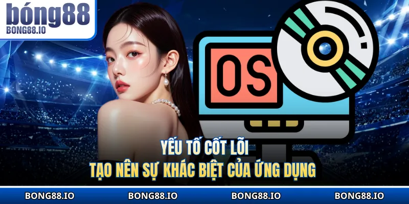 Yếu tố cốt lõi tạo nên sự khác biệt của ứng dụng